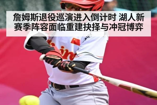 詹姆斯退役巡演进入倒计时 湖人新赛季阵容面临重建抉择与冲冠博弈