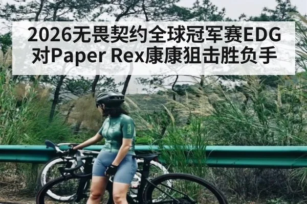 2026无畏契约全球冠军赛EDG对Paper Rex康康狙击胜负手