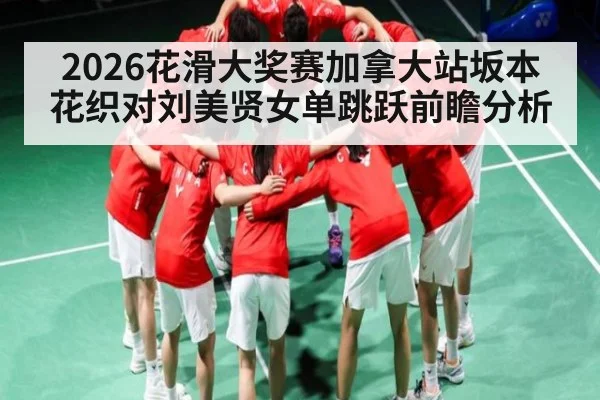 2026花滑大奖赛加拿大站坂本花织对刘美贤女单跳跃前瞻分析